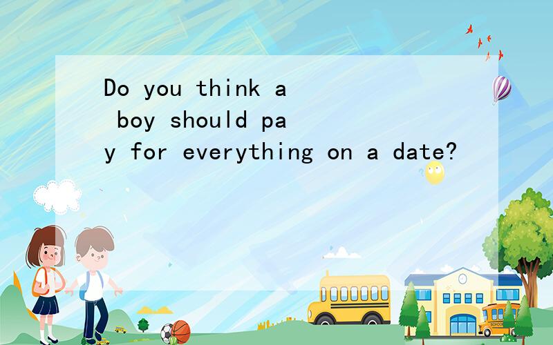 Do you think a boy should pay for everything on a date?