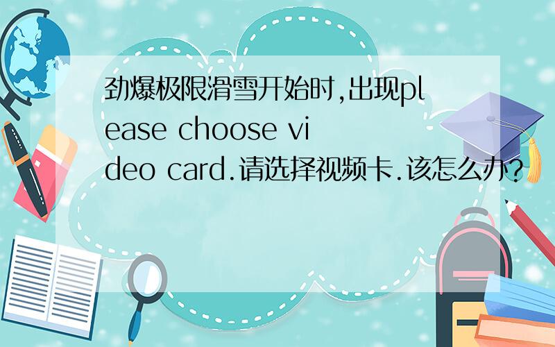 劲爆极限滑雪开始时,出现please choose video card.请选择视频卡.该怎么办?