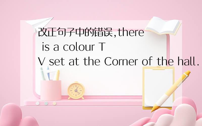 改正句子中的错误,there is a colour TV set at the Corner of the hall.