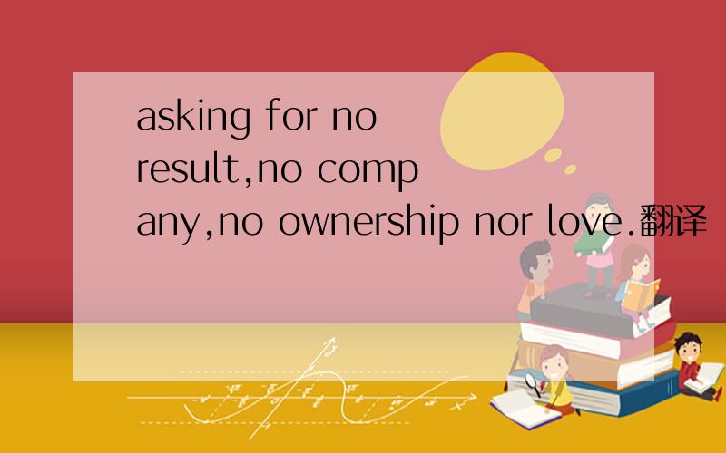 asking for no result,no company,no ownership nor love.翻译