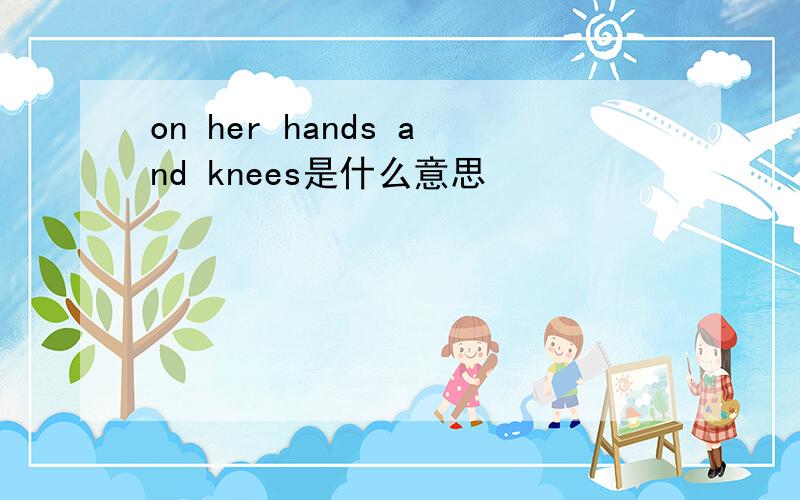 on her hands and knees是什么意思