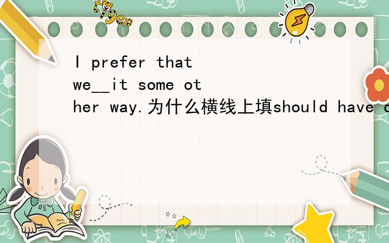 I prefer that we__it some other way.为什么横线上填should have done.