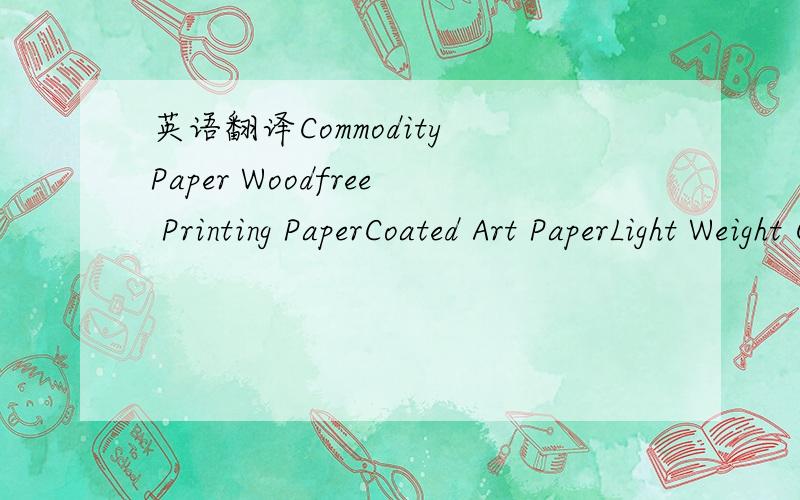 英语翻译Commodity Paper Woodfree Printing PaperCoated Art PaperLight Weight Coated Paper (LWC) Book Paper Colour Bond PaperColour Woodfree PaperNCR Paper (blue image)Uncoated Colour CardUncoated Ivory BoardArt Card (C1S,C2S) Duplex Board/Box Boar