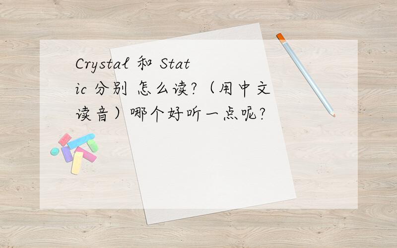 Crystal 和 Static 分别 怎么读?（用中文读音）哪个好听一点呢?