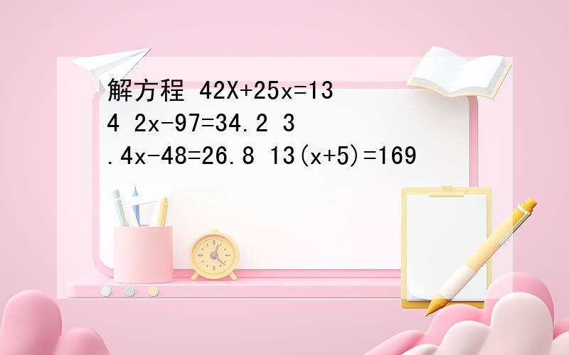 解方程 42X+25x=134 2x-97=34.2 3.4x-48=26.8 13(x+5)=169