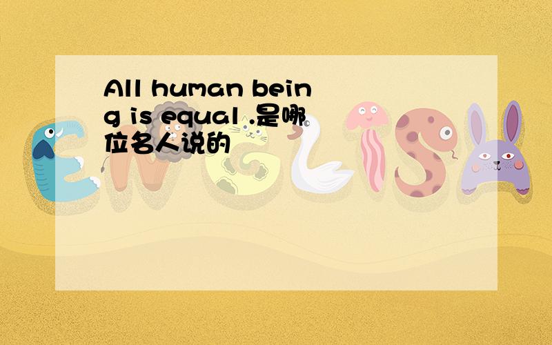 All human being is equal .是哪位名人说的