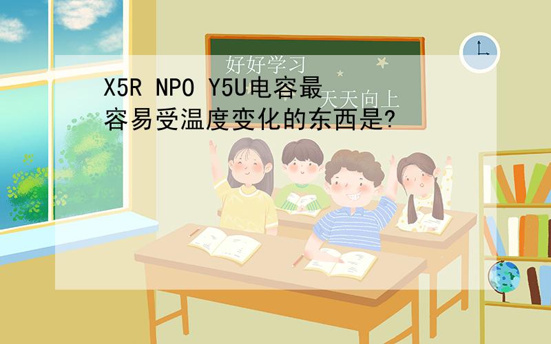 X5R NPO Y5U电容最容易受温度变化的东西是?