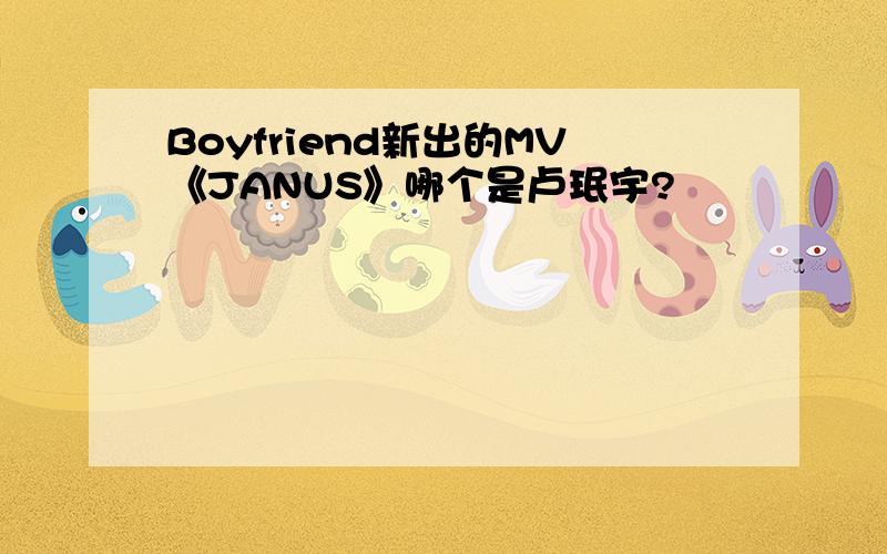 Boyfriend新出的MV《JANUS》哪个是卢珉宇?