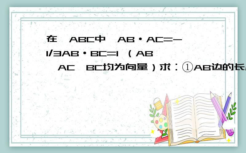 在△ABC中,AB·AC=-1/3AB·BC=1 （AB,AC,BC均为向量）求：①AB边的长度②求sin（A-B） / 3sinC 的值