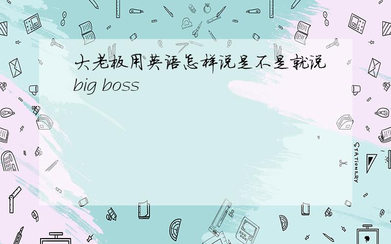 大老板用英语怎样说是不是就说big boss