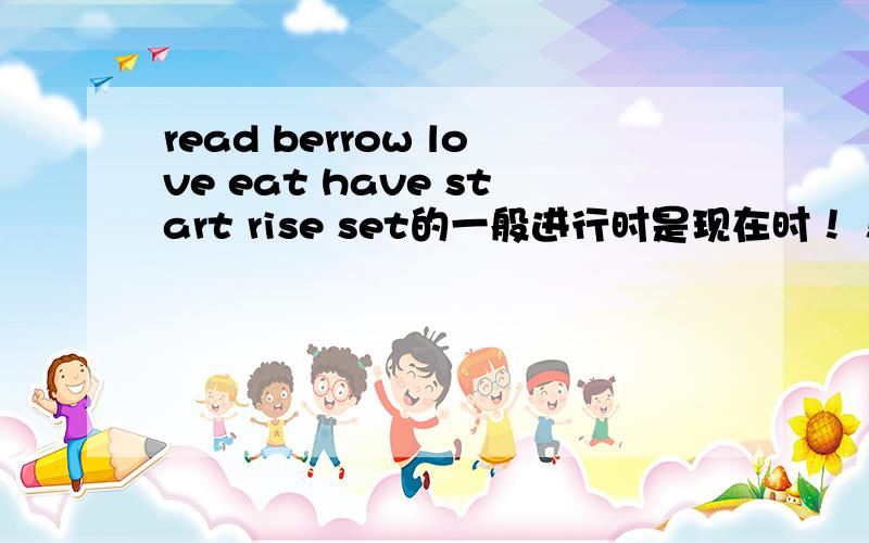 read berrow love eat have start rise set的一般进行时是现在时！！！！！！！！！！！！！！！！！！！！！！！！！！！！！！！1急急急急15分钟之内！！！！！！！！！！！！！！！！！！！！