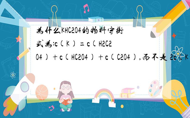 为什么KHC2O4的物料守衡式为:c(K)=c(H2C2O4)+c(HC2O4)+c(C2O4),而不是 2c(K)=c(H2C2O4)+c(HC2O4)+c(C2O4).我觉得应该是2c(K)=c(H2C2O4)+c(HC2O4)+c(C2O4)呀!