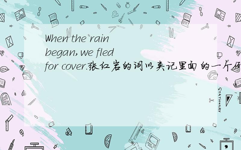 When the rain began,we fled for cover.张红岩的词以类记里面的一个例句,for