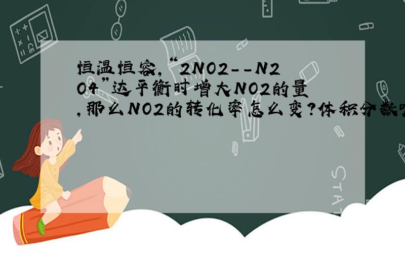 恒温恒容,“2NO2--N2O4”达平衡时增大NO2的量,那么NO2的转化率怎么变?体积分数呢?