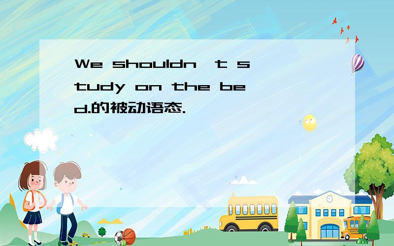 We shouldn't study on the bed.的被动语态.