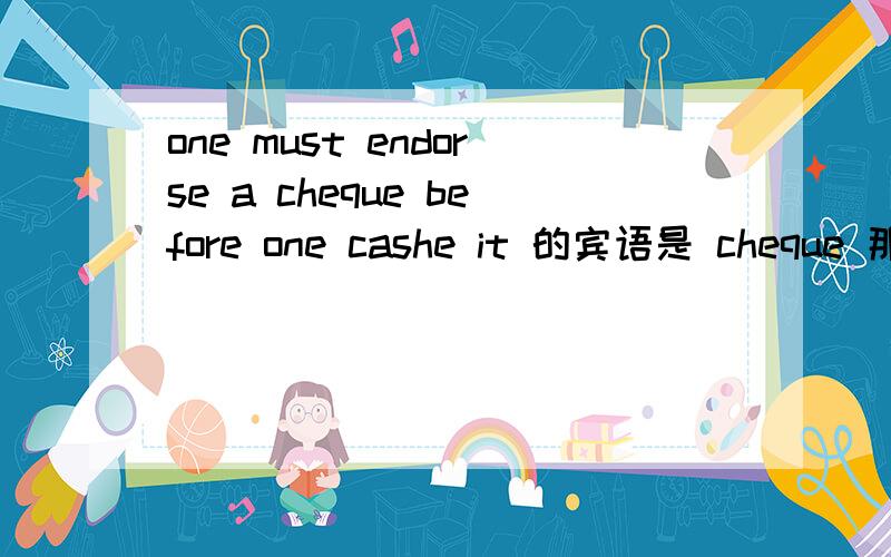 one must endorse a cheque before one cashe it 的宾语是 cheque 那主语是什么?