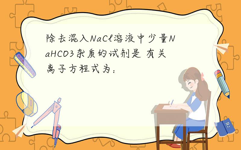 除去混入NaCl溶液中少量NaHCO3杂质的试剂是 有关离子方程式为：