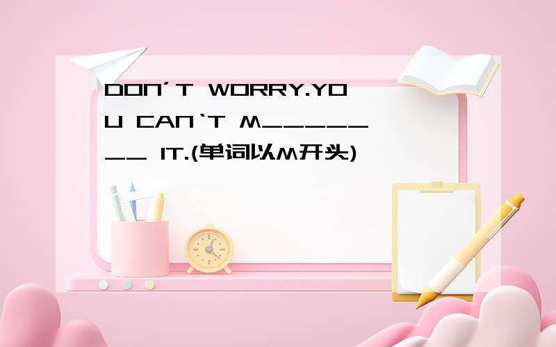 DON’T WORRY.YOU CAN‘T M_______ IT.(单词以M开头)