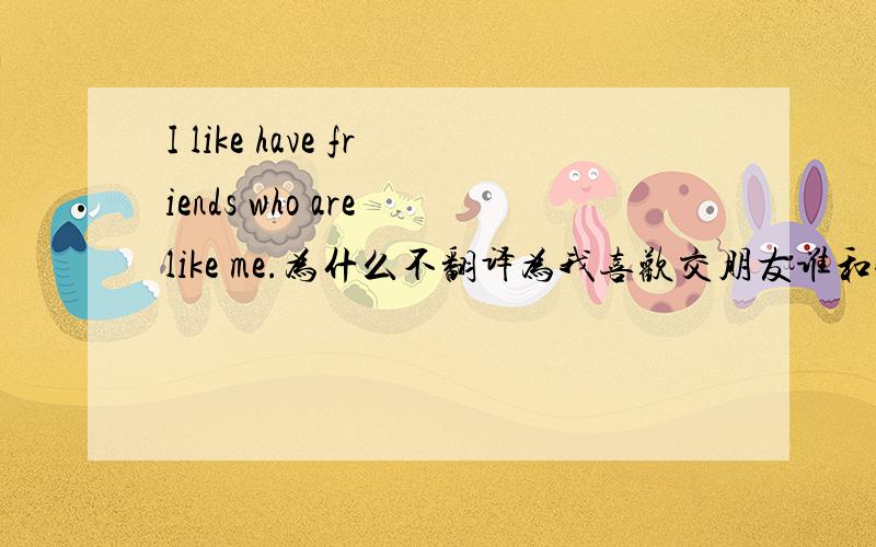 I like have friends who are like me.为什么不翻译为我喜欢交朋友谁和我一样?为什么不翻译为我喜欢交朋友谁和我一样?那么who 翻译为什么?