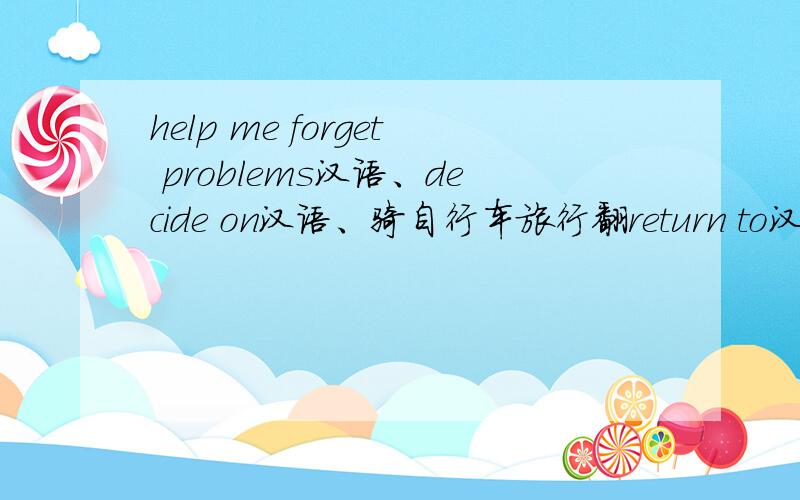help me forget problems汉语、decide on汉语、骑自行车旅行翻return to汉语
