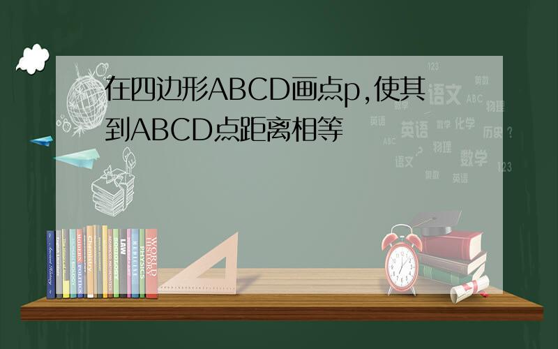 在四边形ABCD画点p,使其到ABCD点距离相等