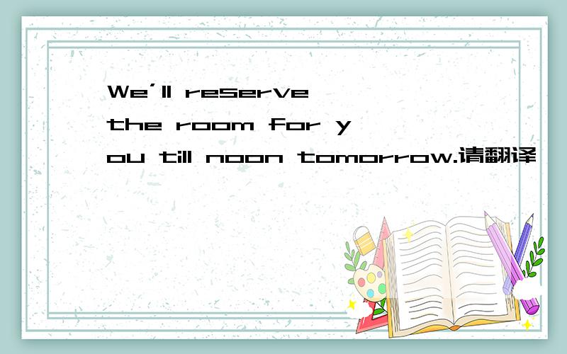 We’ll reserve the room for you till noon tomorrow.请翻译