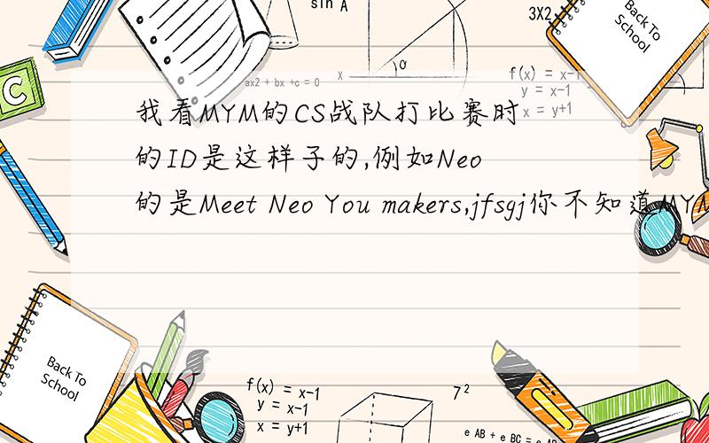 我看MYM的CS战队打比赛时的ID是这样子的,例如Neo的是Meet Neo You makers,jfsgj你不知道MYM是欧洲一个CS战队吧...他们怎么会随便起名呢?Meet your makers可以解释为见你的上帝但meet Neo your makers是什么意