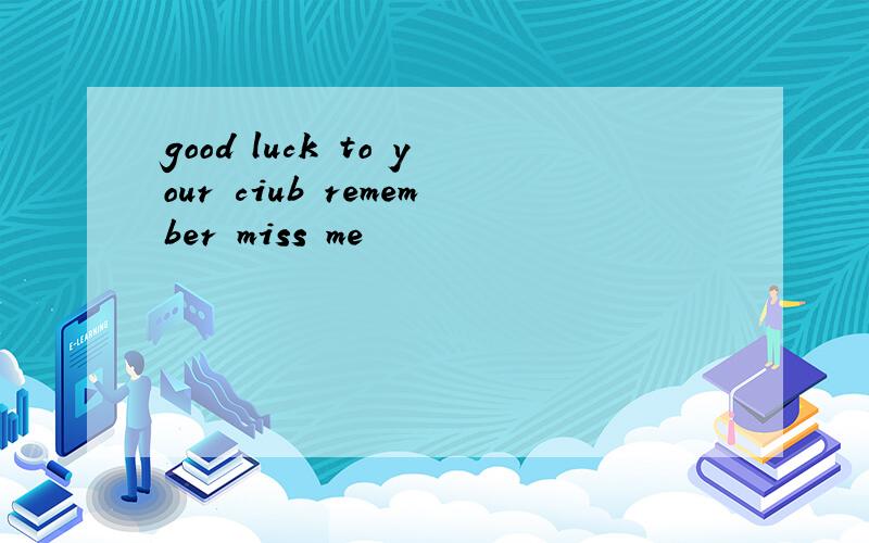 good luck to your ciub remember miss me