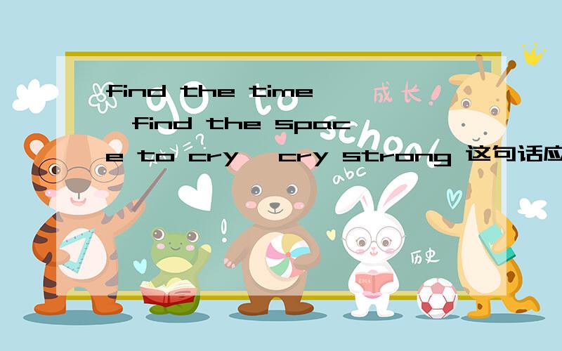find the time ,find the space to cry ,cry strong 这句话应该怎么读,着急中.