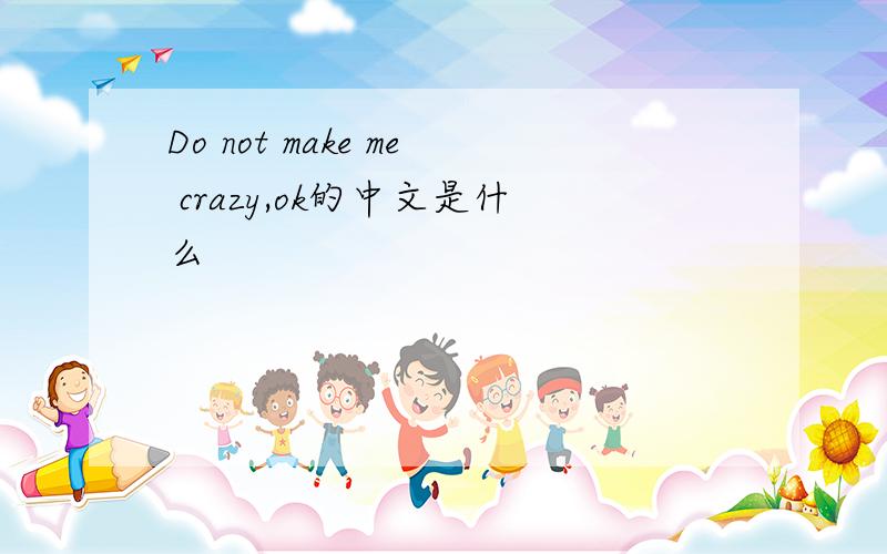 Do not make me crazy,ok的中文是什么