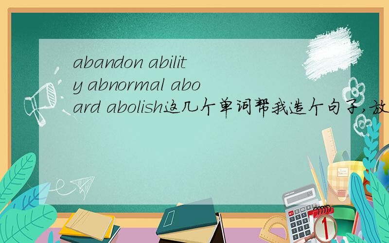 abandon ability abnormal aboard abolish这几个单词帮我造个句子,放在一句话里边,