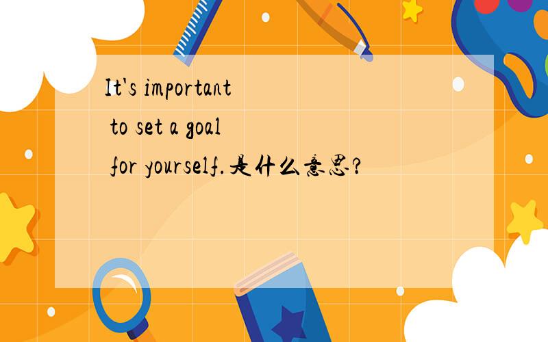 It's important to set a goal for yourself.是什么意思?