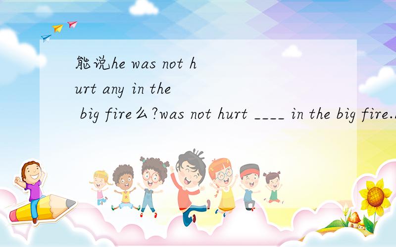 能说he was not hurt any in the big fire么?was not hurt ____ in the big fire.A any B a bit 答案为何不选any,而选a