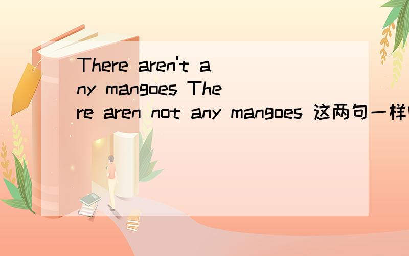 There aren't any mangoes There aren not any mangoes 这两句一样吗.