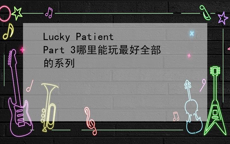 Lucky Patient Part 3哪里能玩最好全部的系列