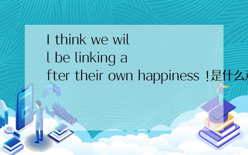 I think we will be linking after their own happiness !是什么意思?