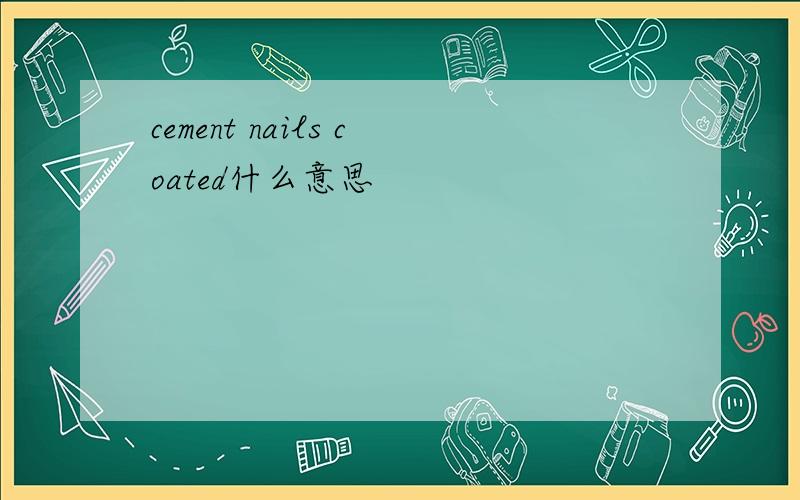 cement nails coated什么意思