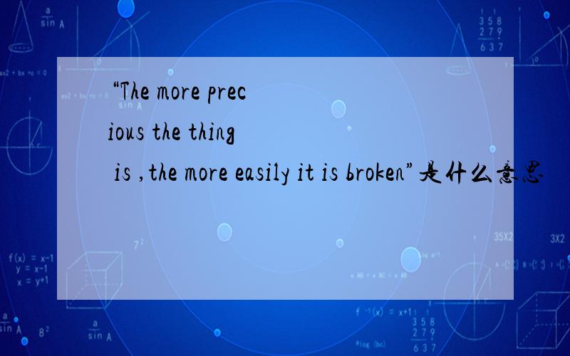 “The more precious the thing is ,the more easily it is broken”是什么意思