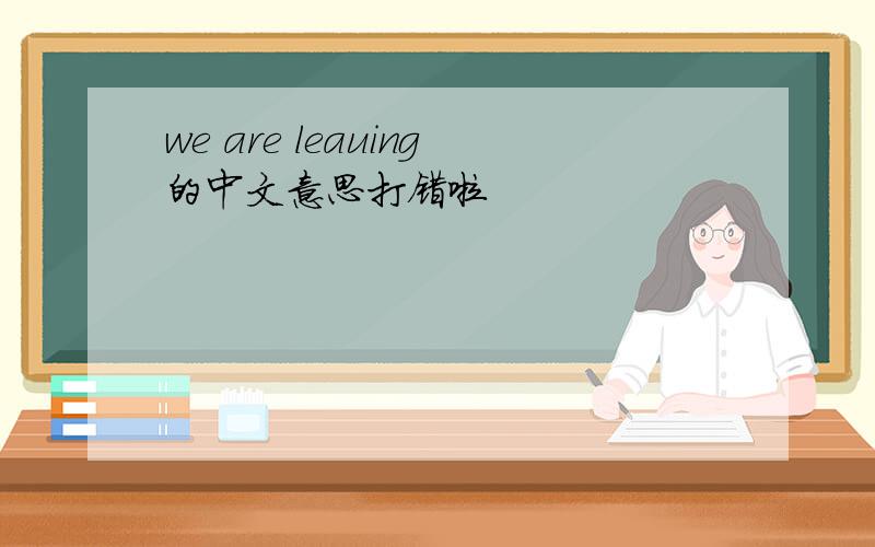 we are leauing的中文意思打错啦