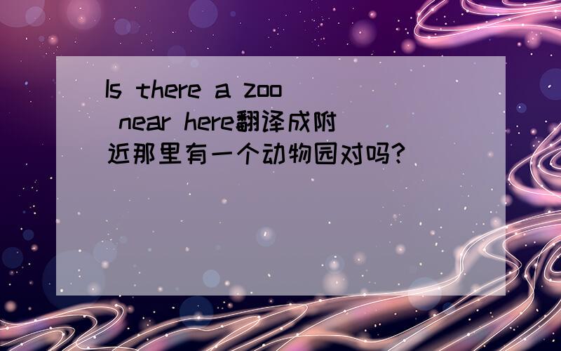 Is there a zoo near here翻译成附近那里有一个动物园对吗?
