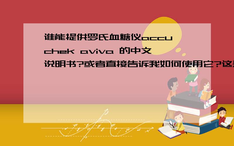 谁能提供罗氏血糖仪accu chek aviva 的中文说明书?或者直接告诉我如何使用它?这是德国原装的机器,请使用过的朋友指点,或者告诉我有什么途径可以了解它如何使用?