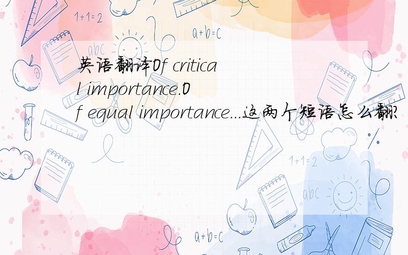 英语翻译Of critical importance.Of equal importance...这两个短语怎么翻?