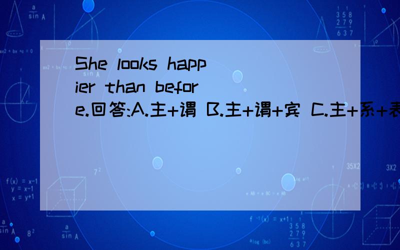 She looks happier than before.回答:A.主+谓 B.主+谓+宾 C.主+系+表 D.主+谓+间宾+直宾E.主+谓+宾+宾补