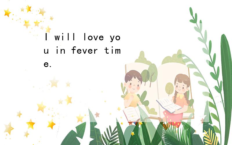 I will love you in fever time.