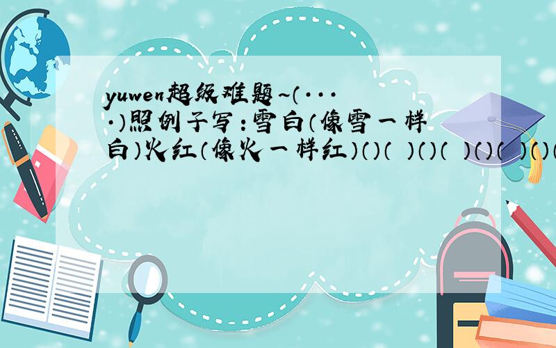 yuwen超级难题~（····）照例子写：雪白（像雪一样白）火红（像火一样红）（）（ ）（）（ ）（）（ ）（）（ ）