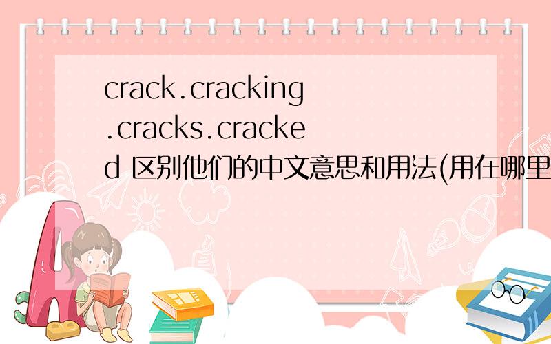 crack.cracking.cracks.cracked 区别他们的中文意思和用法(用在哪里用介词短语造句).谢谢换个说法。。使用glass以及这四个单词进行造句，并注中文意思和语法说明。。谢。。