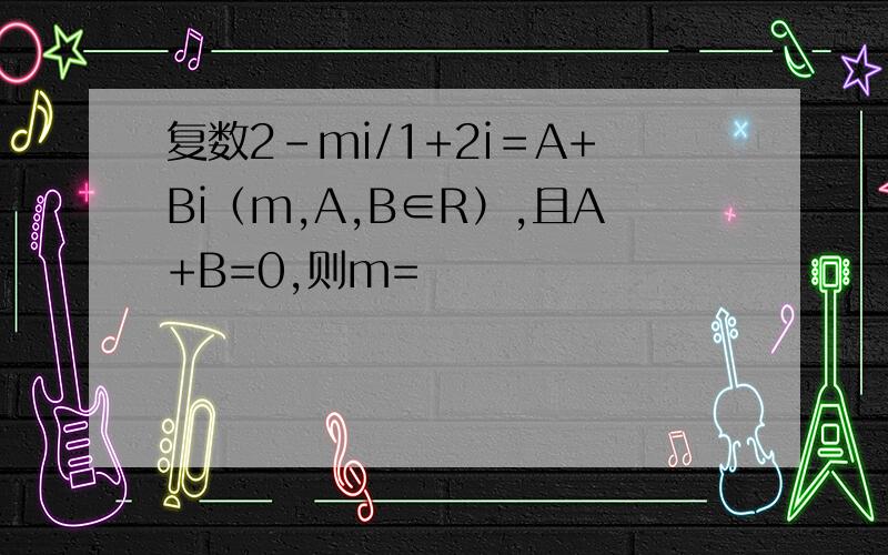 复数2-mi/1+2i＝A+Bi（m,A,B∈R）,且A+B=0,则m=