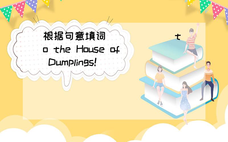 根据句意填词______ to the House of Dumplings!