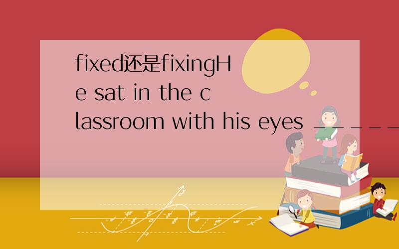 fixed还是fixingHe sat in the classroom with his eyes ______ on the blackboard为什么?说说区别