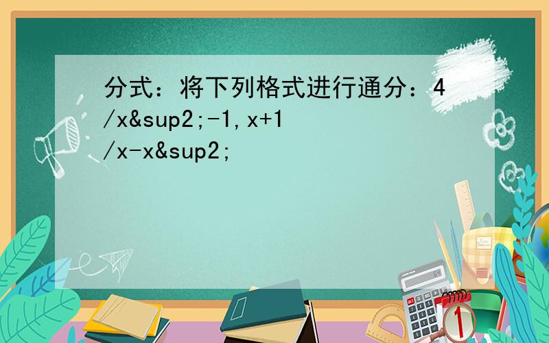 分式：将下列格式进行通分：4/x²-1,x+1/x-x²